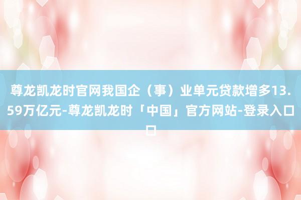 尊龙凯龙时官网我国企（事）业单元贷款增多13.59万亿元-尊龙凯龙时「中国」官方网站-登录入口