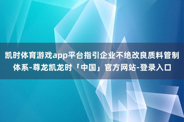 凯时体育游戏app平台指引企业不绝改良质料管制体系-尊龙凯龙时「中国」官方网站-登录入口
