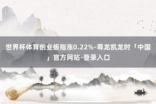 世界杯体育创业板指涨0.22%-尊龙凯龙时「中国」官方网站-登录入口