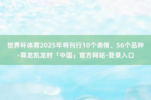 世界杯体育2025年将刊行10个表情、56个品种-尊龙凯龙时「中国」官方网站-登录入口