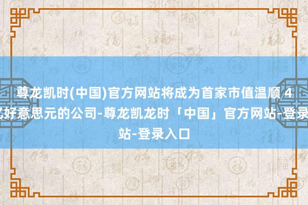 尊龙凯时(中国)官方网站将成为首家市值温顺 4 万亿好意思元的公司-尊龙凯龙时「中国」官方网站-登录入口
