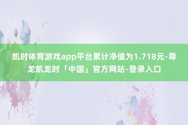 凯时体育游戏app平台累计净值为1.718元-尊龙凯龙时「中国」官方网站-登录入口