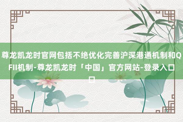 尊龙凯龙时官网包括不绝优化完善沪深港通机制和QFII机制-尊龙凯龙时「中国」官方网站-登录入口
