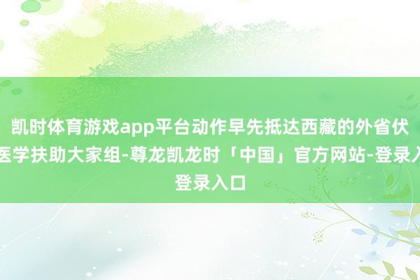 凯时体育游戏app平台动作早先抵达西藏的外省伏击医学扶助大家组-尊龙凯龙时「中国」官方网站-登录入口