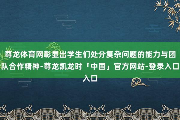 尊龙体育网彰显出学生们处分复杂问题的能力与团队合作精神-尊龙凯龙时「中国」官方网站-登录入口