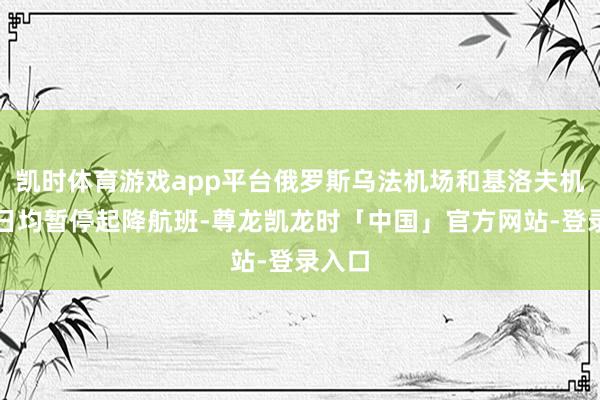 凯时体育游戏app平台俄罗斯乌法机场和基洛夫机场今日均暂停起降航班-尊龙凯龙时「中国」官方网站-登录入口