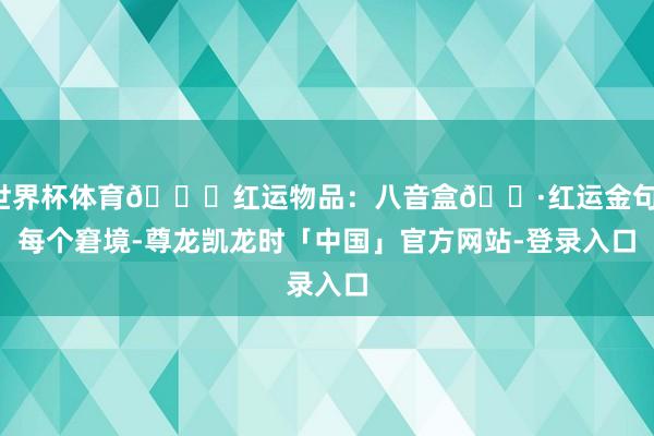 世界杯体育🍀红运物品:八音盒🌷红运金句:每个窘境-尊龙凯龙时「中国」官方网站-登录入口