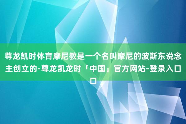 尊龙凯时体育摩尼教是一个名叫摩尼的波斯东说念主创立的-尊龙凯龙时「中国」官方网站-登录入口