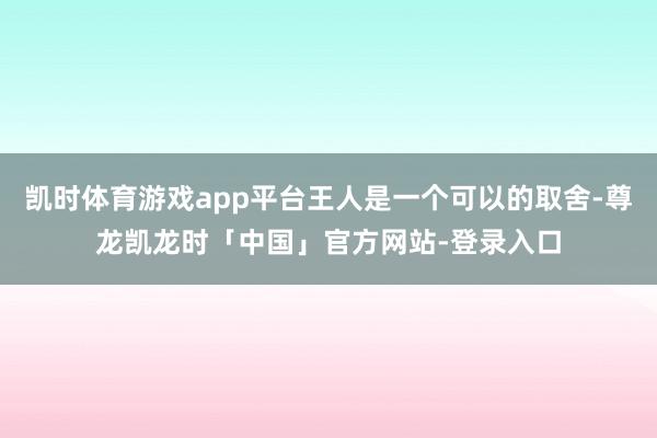 凯时体育游戏app平台王人是一个可以的取舍-尊龙凯龙时「中国」官方网站-登录入口