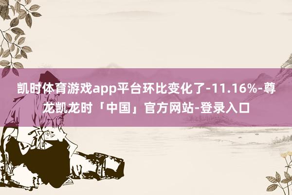 凯时体育游戏app平台环比变化了-11.16%-尊龙凯龙时「中国」官方网站-登录入口