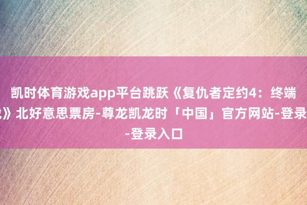 凯时体育游戏app平台跳跃《复仇者定约4：终端之战》北好意思票房-尊龙凯龙时「中国」官方网站-登录入口