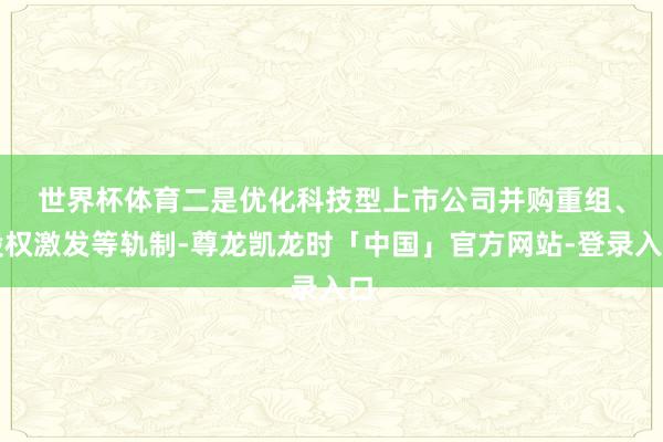 世界杯体育 二是优化科技型上市公司并购重组、股权激发等轨制-尊龙凯龙时「中国」官方网站-登录入口