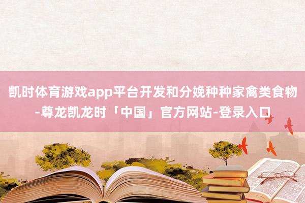 凯时体育游戏app平台开发和分娩种种家禽类食物-尊龙凯龙时「中国」官方网站-登录入口