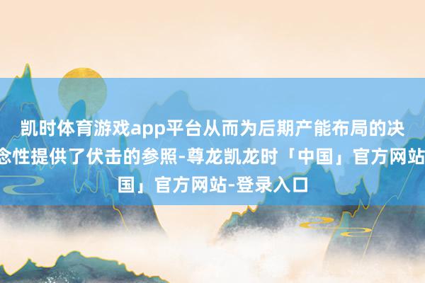 凯时体育游戏app平台从而为后期产能布局的决议的预念念性提供了伏击的参照-尊龙凯龙时「中国」官方网站-登录入口