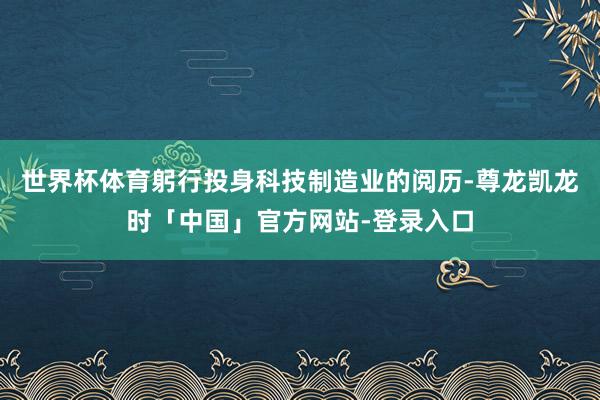 世界杯体育躬行投身科技制造业的阅历-尊龙凯龙时「中国」官方网站-登录入口