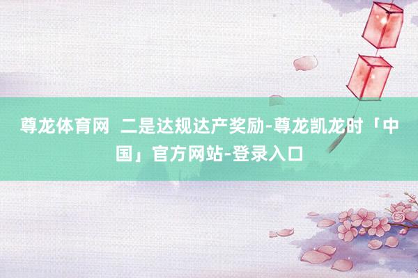 尊龙体育网  二是达规达产奖励-尊龙凯龙时「中国」官方网站-登录入口