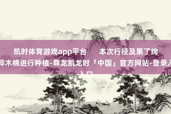 凯时体育游戏app平台 本次行径及第了绚丽异木棉进行种植-尊龙凯龙时「中国」官方网站-登录入口