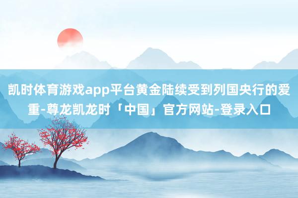 凯时体育游戏app平台黄金陆续受到列国央行的爱重-尊龙凯龙时「中国」官方网站-登录入口