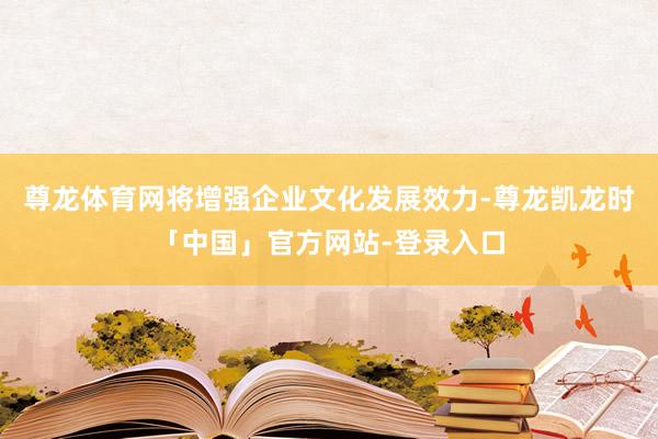 尊龙体育网将增强企业文化发展效力-尊龙凯龙时「中国」官方网站-登录入口