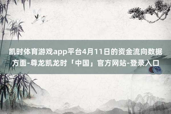 凯时体育游戏app平台4月11日的资金流向数据方面-尊龙凯龙时「中国」官方网站-登录入口