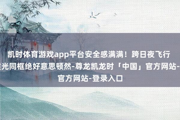 凯时体育游戏app平台安全感满满！跨日夜飞行 战机与霞光同框绝好意思顿然-尊龙凯龙时「中国」官方网站-登录入口