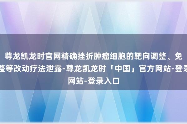 尊龙凯龙时官网精确挫折肿瘤细胞的靶向调整、免疫调整等改动疗法泄露-尊龙凯龙时「中国」官方网站-登录入口