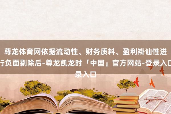 尊龙体育网依据流动性、财务质料、盈利褂讪性进行负面剔除后-尊龙凯龙时「中国」官方网站-登录入口