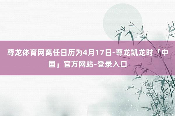 尊龙体育网离任日历为4月17日-尊龙凯龙时「中国」官方网站-登录入口