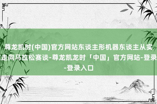 尊龙凯时(中国)官方网站东谈主形机器东谈主从实验室走向马拉松赛谈-尊龙凯龙时「中国」官方网站-登录入口