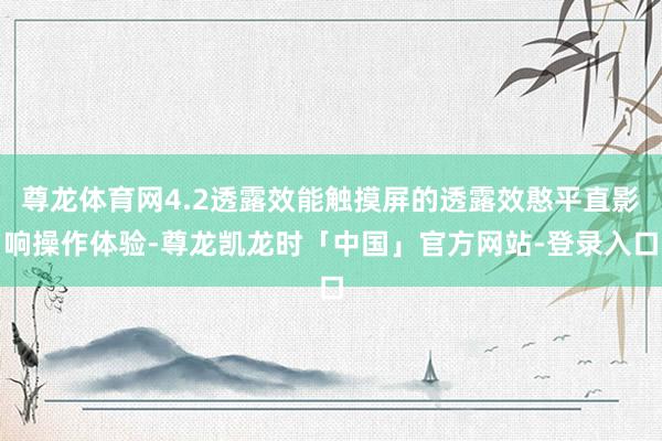 尊龙体育网4.2透露效能触摸屏的透露效憨平直影响操作体验-尊龙凯龙时「中国」官方网站-登录入口