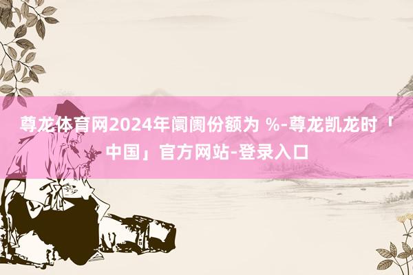 尊龙体育网2024年阛阓份额为 %-尊龙凯龙时「中国」官方网站-登录入口