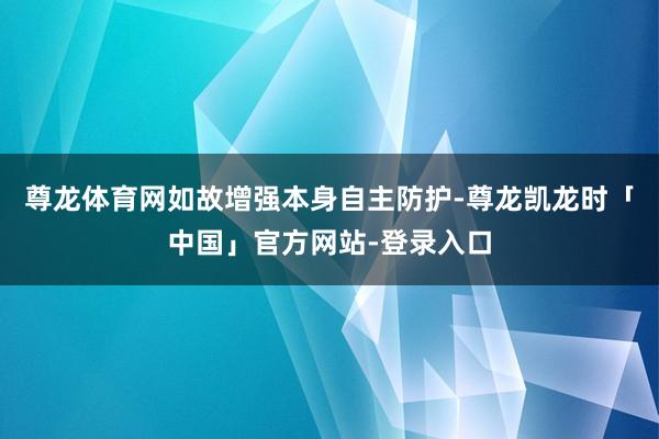 尊龙体育网如故增强本身自主防护-尊龙凯龙时「中国」官方网站-登录入口