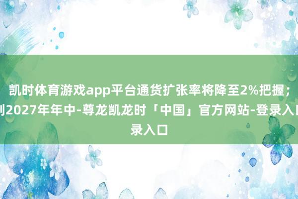 凯时体育游戏app平台通货扩张率将降至2%把握；到2027年年中-尊龙凯龙时「中国」官方网站-登录入口