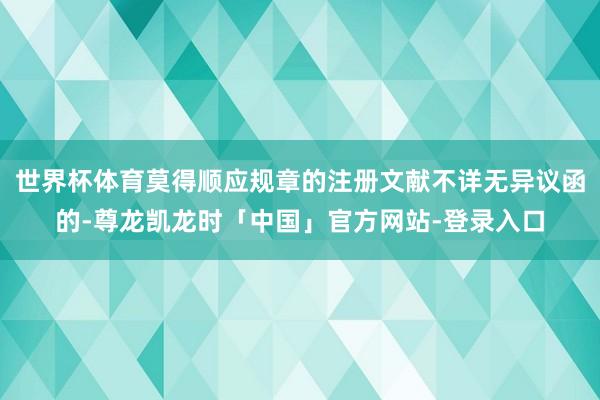 世界杯体育莫得顺应规章的注册文献不详无异议函的-尊龙凯龙时「中国」官方网站-登录入口