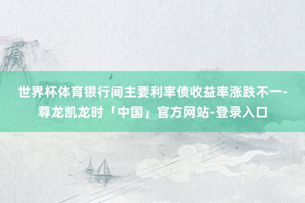 世界杯体育　　银行间主要利率债收益率涨跌不一-尊龙凯龙时「中国」官方网站-登录入口