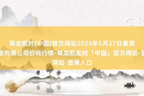 尊龙凯时(中国)官方网站2025年5月27日鲁南蔬菜产业有限公司价钱行情-尊龙凯龙时「中国」官方网站-登录入口