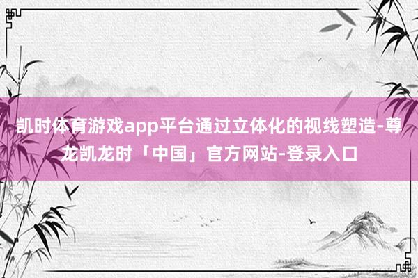凯时体育游戏app平台通过立体化的视线塑造-尊龙凯龙时「中国」官方网站-登录入口