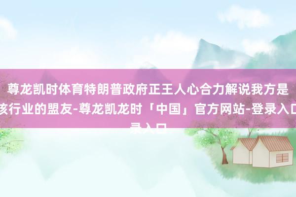 尊龙凯时体育特朗普政府正王人心合力解说我方是该行业的盟友-尊龙凯龙时「中国」官方网站-登录入口