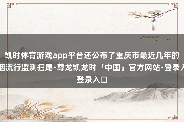 凯时体育游戏app平台还公布了重庆市最近几年的香烟流行监测扫尾-尊龙凯龙时「中国」官方网站-登录入口