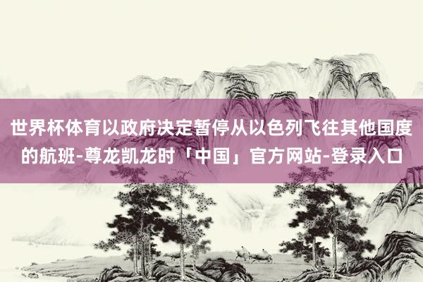 世界杯体育以政府决定暂停从以色列飞往其他国度的航班-尊龙凯龙时「中国」官方网站-登录入口