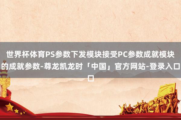 世界杯体育PS参数下发模块接受PC参数成就模块的成就参数-尊龙凯龙时「中国」官方网站-登录入口
