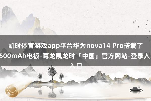 凯时体育游戏app平台华为nova14 Pro搭载了5500mAh电板-尊龙凯龙时「中国」官方网站-登录入口