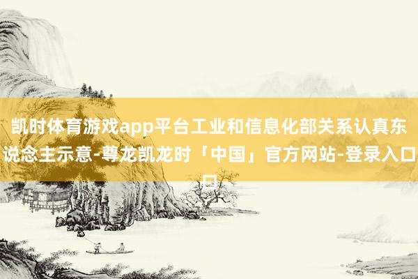 凯时体育游戏app平台工业和信息化部关系认真东说念主示意-尊龙凯龙时「中国」官方网站-登录入口