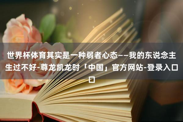 世界杯体育其实是一种弱者心态——我的东说念主生过不好-尊龙凯龙时「中国」官方网站-登录入口