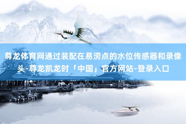 尊龙体育网通过装配在易涝点的水位传感器和录像头-尊龙凯龙时「中国」官方网站-登录入口