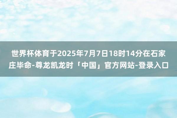 世界杯体育于2025年7月7日18时14分在石家庄毕命-尊龙凯龙时「中国」官方网站-登录入口