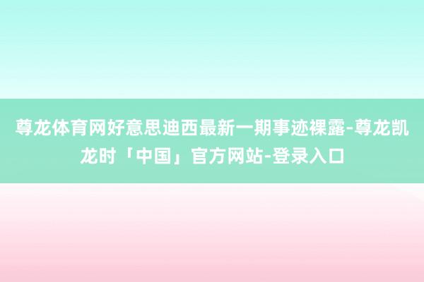 尊龙体育网好意思迪西最新一期事迹裸露-尊龙凯龙时「中国」官方网站-登录入口