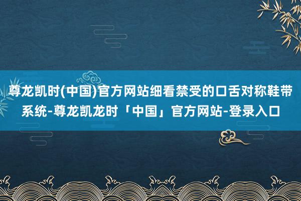 尊龙凯时(中国)官方网站细看禁受的口舌对称鞋带系统-尊龙凯龙时「中国」官方网站-登录入口