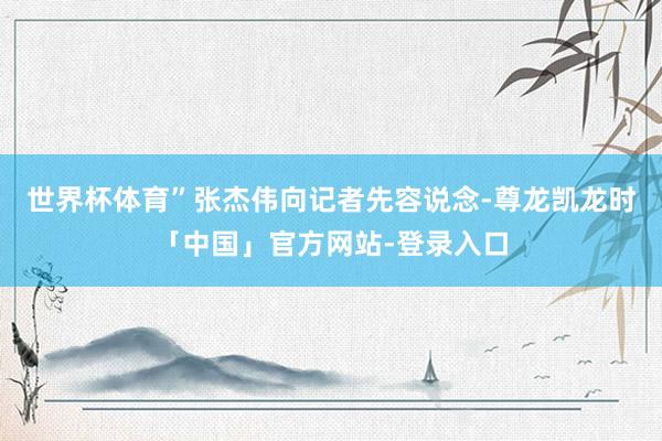 世界杯体育”张杰伟向记者先容说念-尊龙凯龙时「中国」官方网站-登录入口