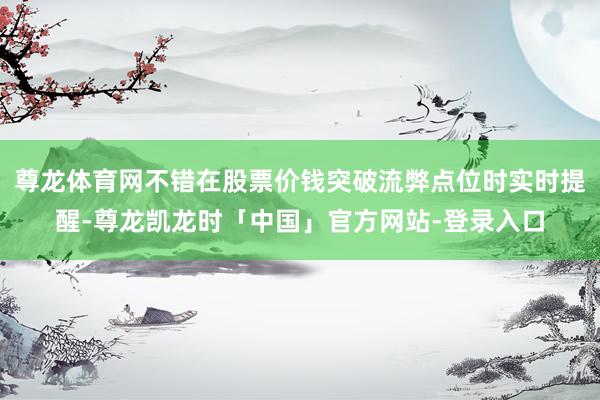 尊龙体育网不错在股票价钱突破流弊点位时实时提醒-尊龙凯龙时「中国」官方网站-登录入口